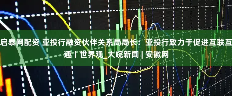 启泰网配资 亚投行融资伙伴关系局局长：亚投行致力于促进互联互通丨世界观_大皖新闻 | 安徽网