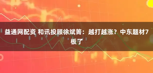 益通网配资 和讯投顾徐斌箐：越打越涨？中东题材7板了