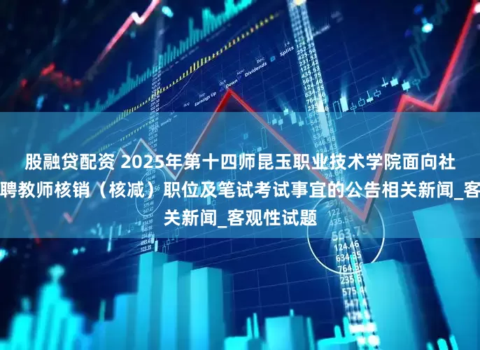 股融贷配资 2025年第十四师昆玉职业技术学院面向社会公开招聘教师核销（核减）职位及笔试考试事宜的公告相关新闻_客观性试题