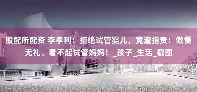 股配所配资 李孝利：拒绝试管婴儿，竟遭指责：傲慢无礼、看不起试管妈妈！_孩子_生活_截图