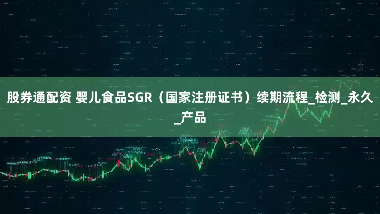 股券通配资 婴儿食品SGR（国家注册证书）续期流程_检测_永久_产品