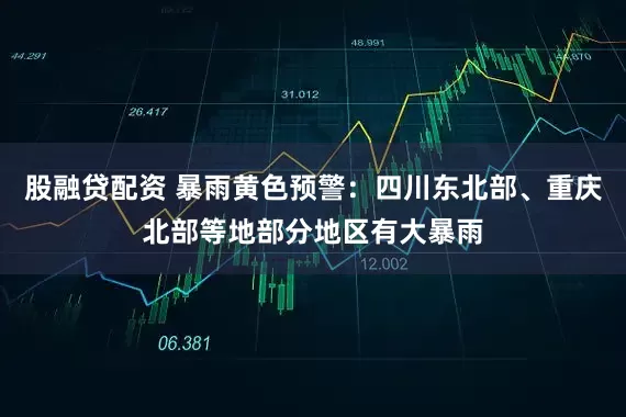 股融贷配资 暴雨黄色预警：四川东北部、重庆北部等地部分地区有大暴雨