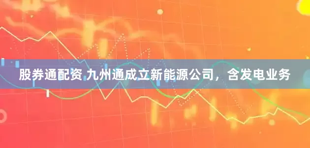 股券通配资 九州通成立新能源公司，含发电业务