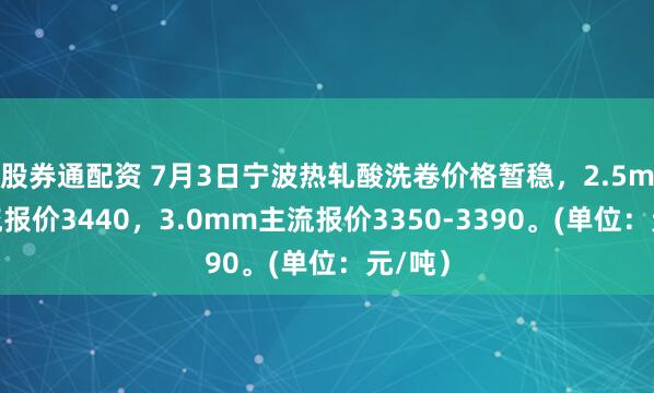 股券通配资 7月3日宁波热轧酸洗卷价格暂稳，2.5mm主流报价3440，3.0mm主流报价3350-3390。(单位：元/吨）