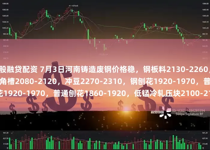 股融贷配资 7月3日河南铸造废钢价格稳，钢板料2130-2260，冷轧料2010-2120，工角槽2080-2120，冲豆2270-2310，钢刨花1920-1970，普通刨花1860-1920，低锰冷轧压块2100-2140，不含税。
