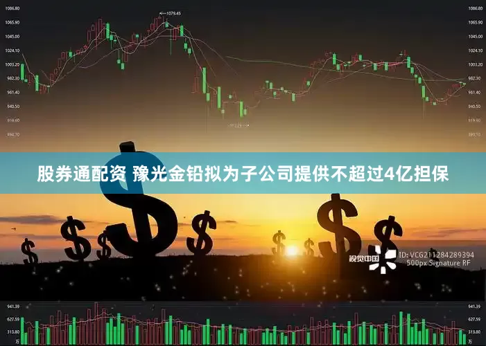 股券通配资 豫光金铅拟为子公司提供不超过4亿担保
