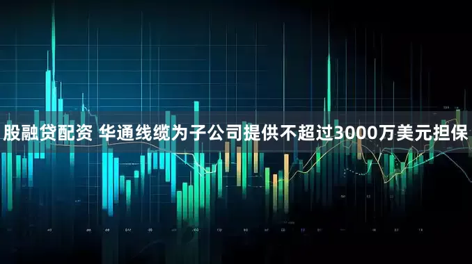 股融贷配资 华通线缆为子公司提供不超过3000万美元担保