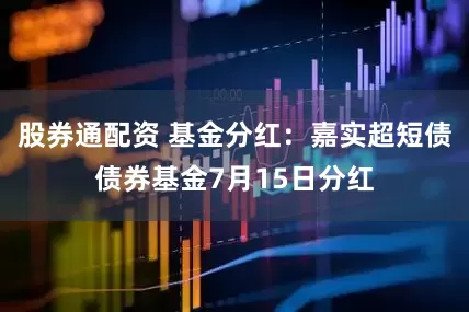 股券通配资 基金分红：嘉实超短债债券基金7月15日分红