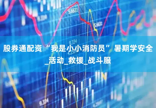股券通配资 “我是小小消防员” 暑期学安全_活动_救援_战斗服