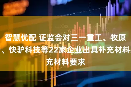 智慧优配 证监会对三一重工、牧原股份、快驴科技等22家企业出具补充材料要求
