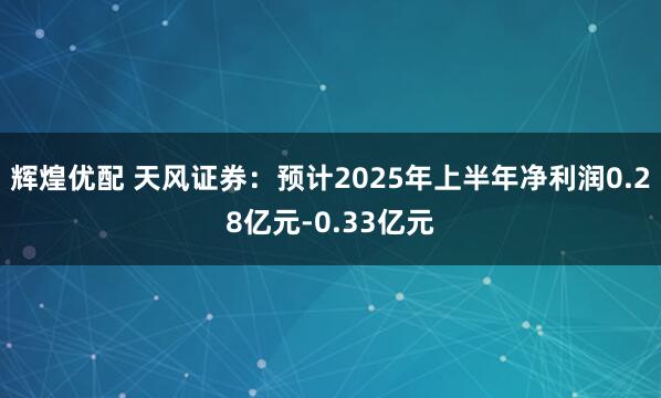 辉煌优配 天风证券：预计2025年上半年净利润0.28亿元-0.33亿元