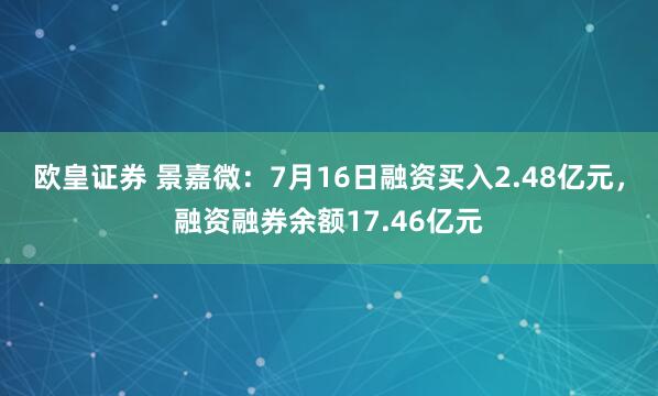 欧皇证券 景嘉微：7月16日融资买入2.48亿元，融资融券余额17.46亿元