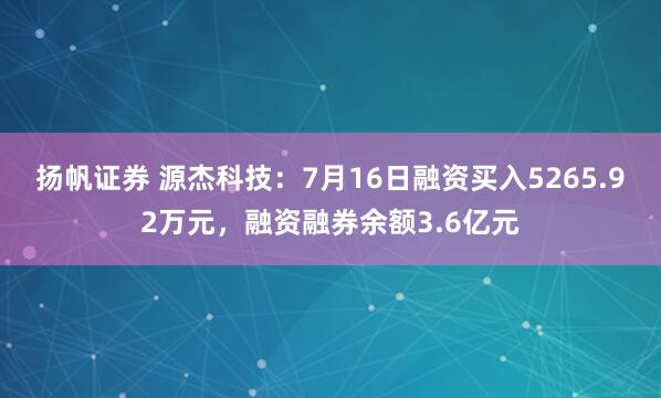 扬帆证券 源杰科技：7月16日融资买入5265.92万元，融资融券余额3.6亿元