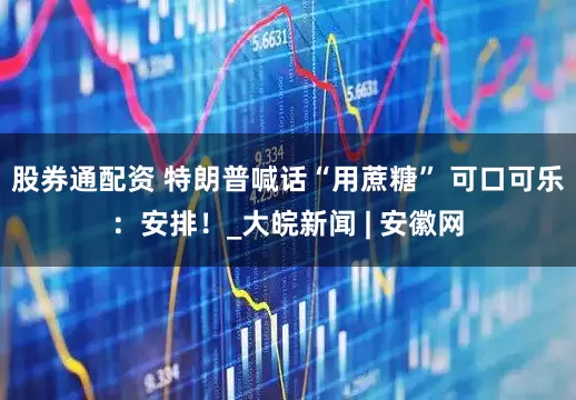 股券通配资 特朗普喊话“用蔗糖” 可口可乐：安排！_大皖新闻 | 安徽网
