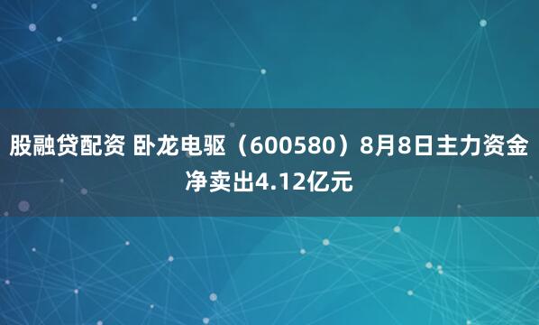 股融贷配资 卧龙电驱（600580）8月8日主力资金净卖出4.12亿元