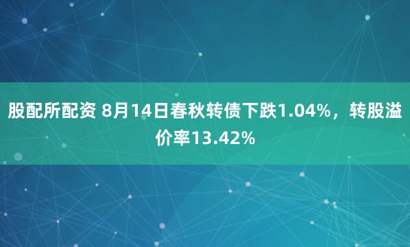 股配所配资 8月14日春秋转债下跌1.04%，转股溢价率13.42%