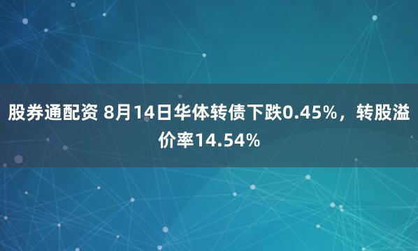 股券通配资 8月14日华体转债下跌0.45%，转股溢价率14.54%