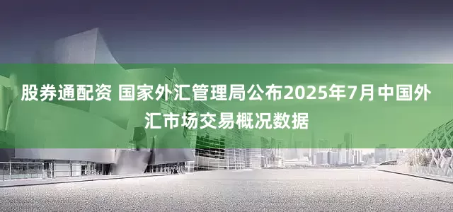 股券通配资 国家外汇管理局公布2025年7月中国外汇市场交易概况数据