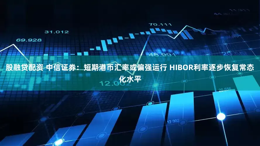 股融贷配资 中信证券：短期港币汇率或偏强运行 HIBOR利率逐步恢复常态化水平