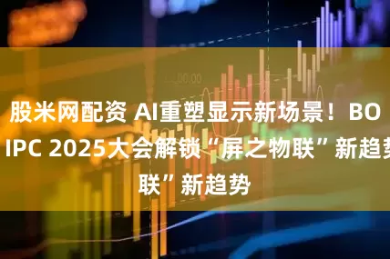 股米网配资 AI重塑显示新场景！BOE IPC 2025大会解锁“屏之物联”新趋势