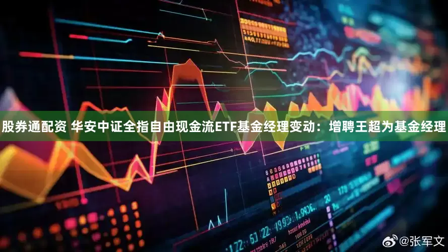 股券通配资 华安中证全指自由现金流ETF基金经理变动：增聘王超为基金经理