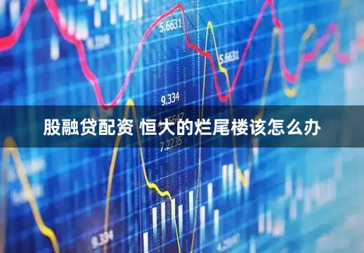 股融贷配资 恒大的烂尾楼该怎么办