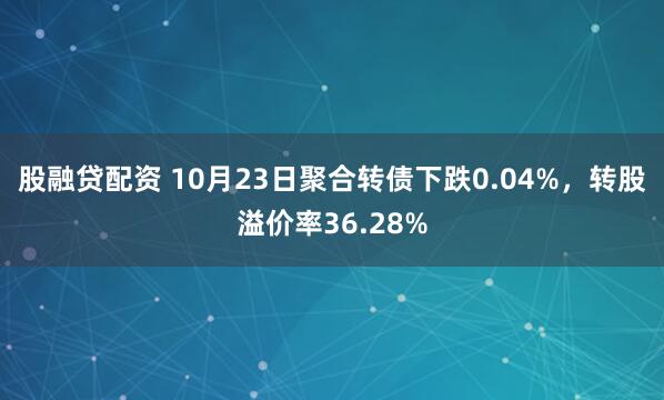 股融贷配资 10月23日聚合转债下跌0.04%，转股溢价率36.28%