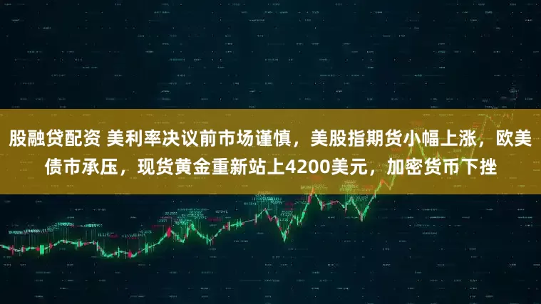 股融贷配资 美利率决议前市场谨慎，美股指期货小幅上涨，欧美债市承压，现货黄金重新站上4200美元，加密货币下挫