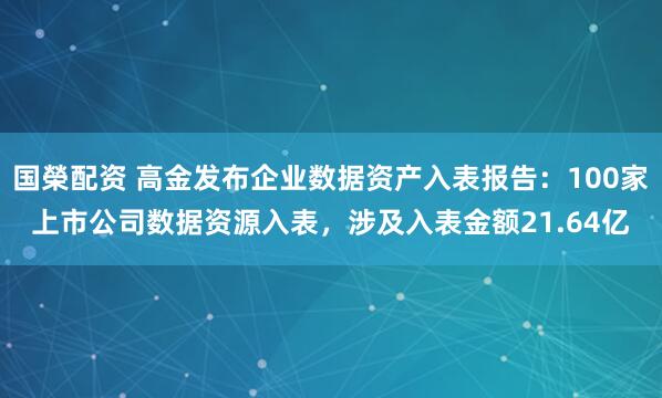 国榮配资 高金发布企业数据资产入表报告：100家上市公司数据资源入表，涉及入表金额21.64亿