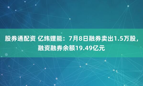 股券通配资 亿纬锂能：7月8日融券卖出1.5万股，融资融券余额19.49亿元