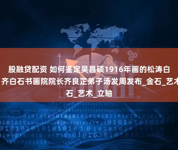 股融贷配资 如何鉴定吴昌硕1916年画的松涛白云图，齐白石书画院院长齐良芷弟子汤发周发布_金石_艺术_立轴