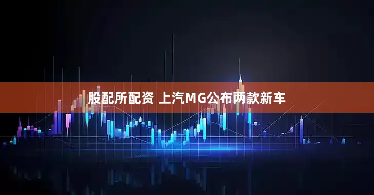 股配所配资 上汽MG公布两款新车