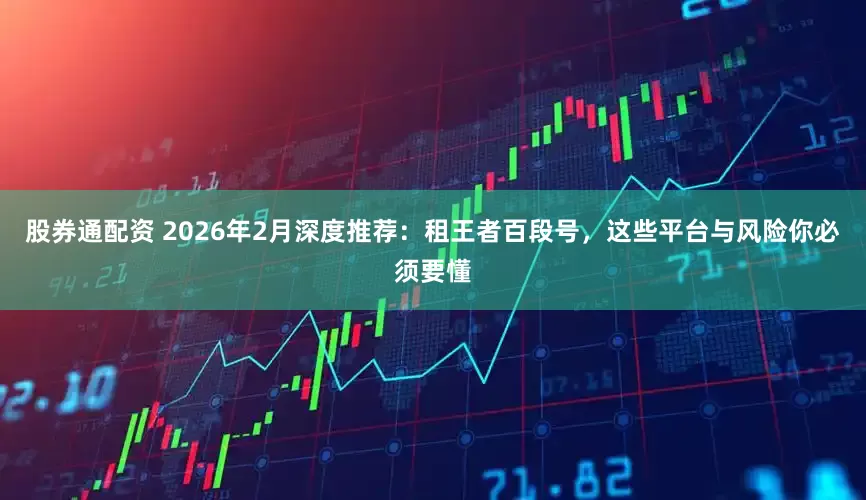 股券通配资 2026年2月深度推荐：租王者百段号，这些平台与风险你必须要懂