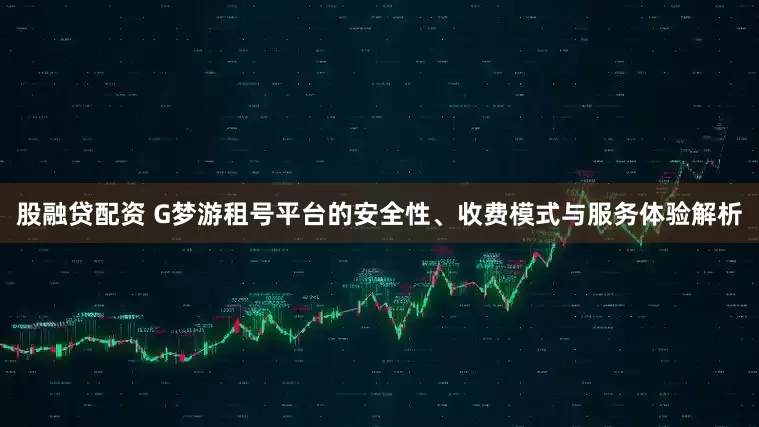 股融贷配资 G梦游租号平台的安全性、收费模式与服务体验解析