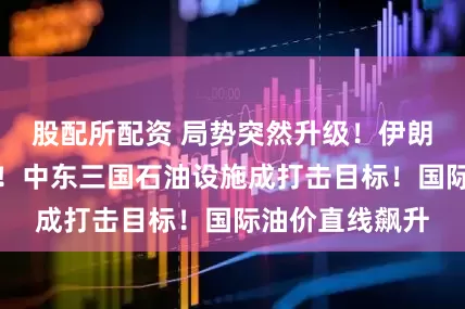股配所配资 局势突然升级！伊朗石化设施被炸！中东三国石油设施成打击目标！国际油价直线飙升