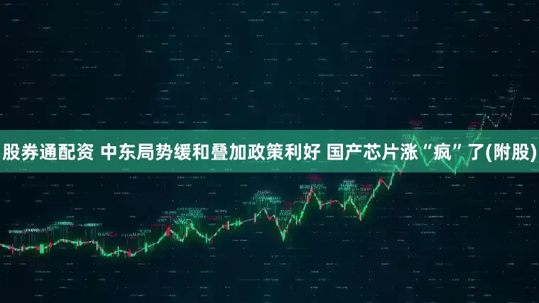 股券通配资 中东局势缓和叠加政策利好 国产芯片涨“疯”了(附股)