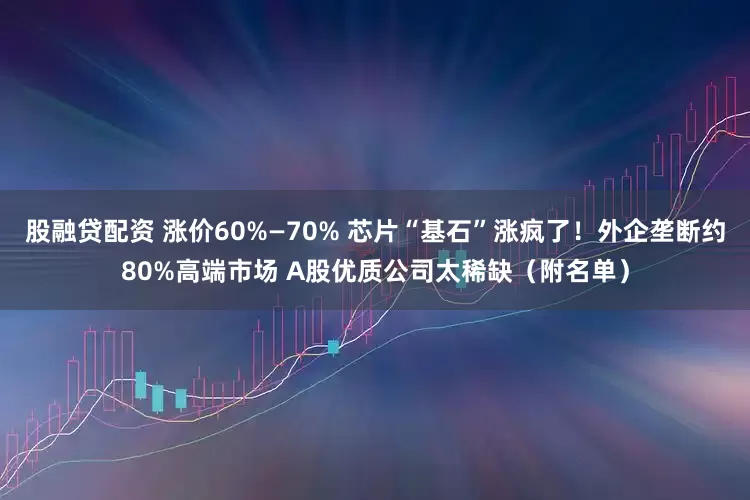 股融贷配资 涨价60%—70% 芯片“基石”涨疯了！外企垄断约80%高端市场 A股优质公司太稀缺（附名单）