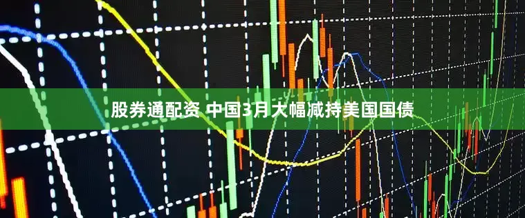股券通配资 中国3月大幅减持美国国债